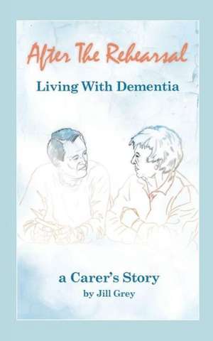 After the Rehearsal - Living with Dementia, a Carer's Story de Jill Grey