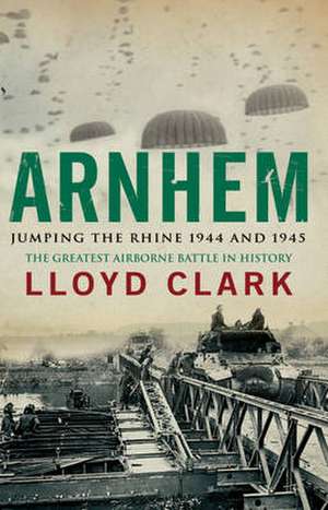 Arnhem: Jumping the Rhine 1944 & 1945 de Lloyd Clark