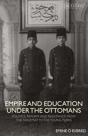 Empire and Education under the Ottomans: Politics, Reform and Resistance from the Tanzimat to the Young Turks de Emine O. Evered