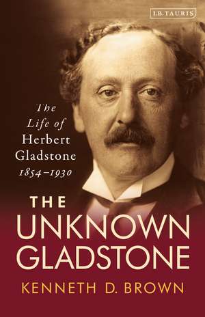 The Unknown Gladstone: The Life of Herbert Gladstone, 1854-1930 de Kenneth D. Brown