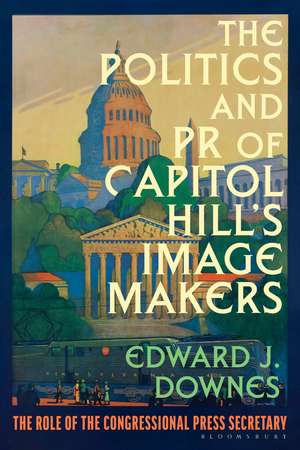 The Politics and PR of Capitol Hill’s Image Makers: The Role of the Congressional Press Secretary de Dr Edward J. Downes