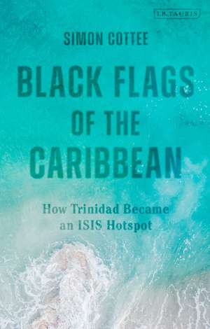 Black Flags of the Caribbean: How Trinidad Became an ISIS Hotspot de Dr Simon Cottee