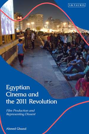 Egyptian Cinema and the 2011 Revolution: Film Production and Representing Dissent de Ahmed Ghazal