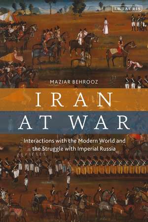 Iran at War: Interactions with the Modern World and the Struggle with Imperial Russia de Maziar Behrooz