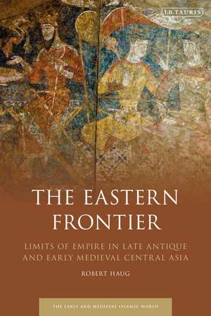 The Eastern Frontier: Limits of Empire in Late Antique and Early Medieval Central Asia de Prof. Robert Haug