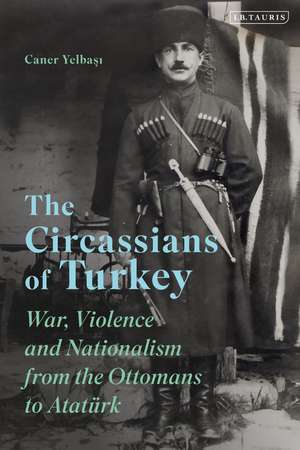 The Circassians of Turkey: War, Violence and Nationalism from the Ottomans to Atatürk de Dr Caner Yelbasi