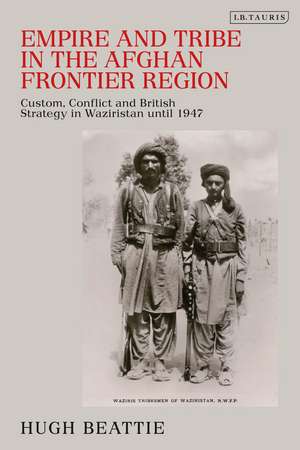 Empire and Tribe in the Afghan Frontier Region: Custom, Conflict and British Strategy in Waziristan until 1947 de Dr Hugh Beattie