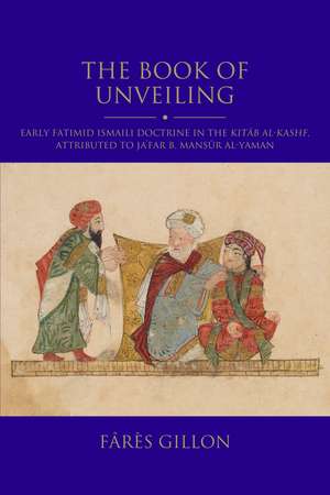 The Book of Unveiling: An Introduction to Early Fatimid Ismailism: An English translation of and commentary on the Kitab al-Kashf, attributed to Ja'far b. Mansur al-Yaman de Fârès Gillon