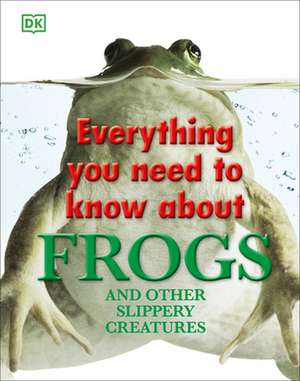 Everything You Need to Know about Frogs and Other Slippery Creatures de DK Publishing