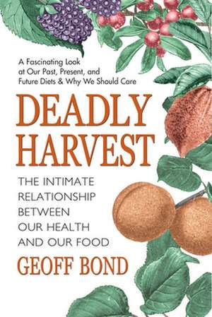 Deadly Harvest: The Intimate Relationship Between Our Health & Our Food de Geoff Bond