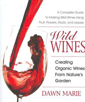 Wild Wines: Creating Organic Wines from Nature's Garden de Dawn Marie