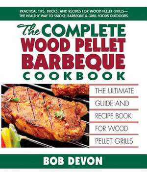 The Complete Wood Pellet Barbecue Cookbook: The Ultimate Guide & Recipe Book for Wood Pellet Grills de Bob Devon