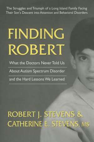 Finding Robert: What the Doctors Never Told Us about Autism Spectrum Disorder and the Hard Lessons We Learned de Robert J. Stevens