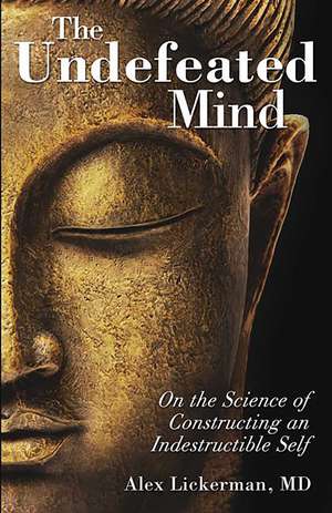 The Undefeated Mind: On the Science of Constructing an Indestructible Self de Dr. Alex Lickerman MD