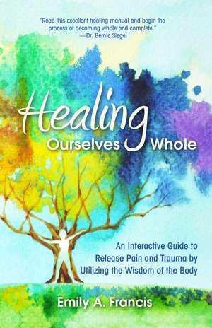 Healing Ourselves Whole: An Interactive Guide to Release Pain and Trauma by Utilizing the Wisdom of the Body de Emily A. Francis