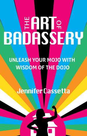 The Art of Badassery: Unleash Your Mojo with Wisdom of the Dojo de Jennifer Cassetta