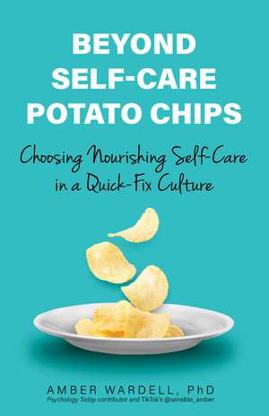 Beyond Self-Care Potato Chips: Choosing Nourishing Self-Care in a Quick-Fix Culture de Amber Wardell PhD