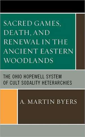 Sacred Games, Death, and Renewal in the Ancient Eastern Woodlands de A. Martin Byers