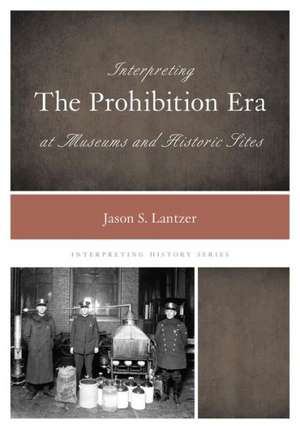 Interpreting the Prohibition Era at Museums and Historic Sites de Jason S. Lantzer