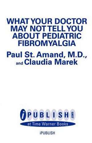 What Your Doctor May Not Tell You About Pediatric Fibromyalgia: A Safe New Treatment Plan for Children de R. Paul St. Amand