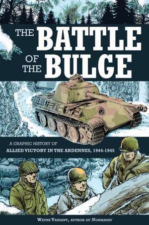 The Battle of the Bulge: A Graphic History of Allied Victory in the Ardennes, 1944-1945 de Wayne Vansant