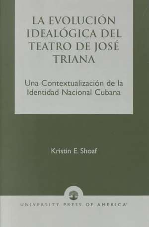 La Evolucion Idealogica del Teatro de Jose Triana de Kristin E. Shoaf