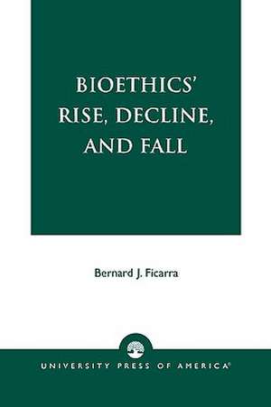 Bioethics' Rise, Decline, and Fall de Bernard J. Ficarra