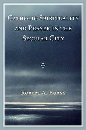 Catholic Spirituality and Prayer in the Secular City de Robert A. Burns