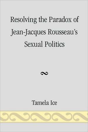 Resolving the Paradox of Jean-Jacques Rousseau's Sexual Politics de Tamela Ice