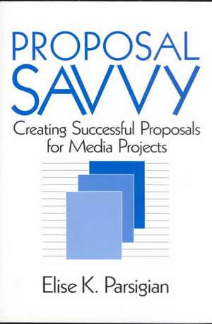 Proposal Savvy: Creating Successful Proposals for Media Projects de Elise K. Parsigian