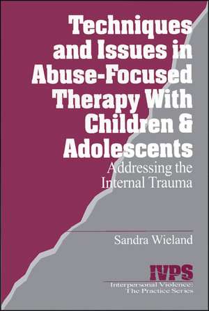 Techniques and Issues in Abuse-Focused Therapy with Children & Adolescents: Addressing the Internal Trauma de Stacy Wieland