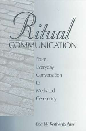 Ritual Communication: From Everyday Conversation to Mediated Ceremony de Eric W. (Walter) Rothenbuhler