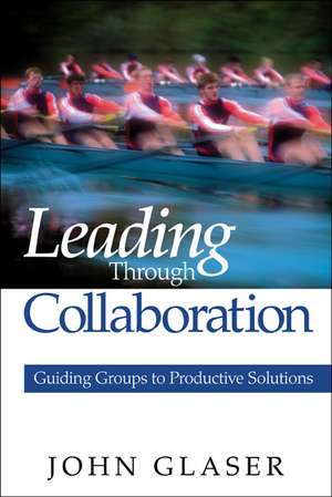 Leading Through Collaboration: Guiding Groups to Productive Solutions de John P. Glaser