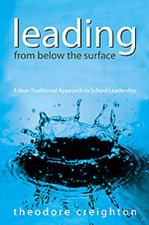 Leading From Below the Surface: A Non-Traditional Approach to School Leadership de Theodore B. Creighton