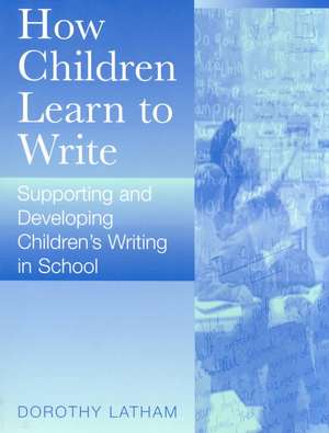 How Children Learn to Write: Supporting and Developing Children's Writing in School de Dorothy Latham