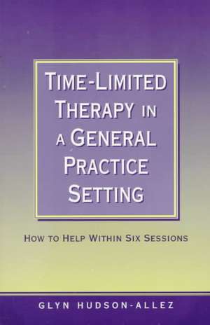 Time-Limited Therapy in a General Practice Setting: How to Help within Six Sessions de Glyn Hudson-Allez