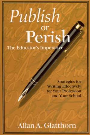 Publish or Perish - The Educator's Imperative: Strategies for Writing Effectively for Your Profession and Your School de Allan A. Glatthorn