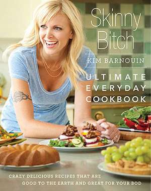 Skinny Bitch: Ultimate Everyday Cookbook: Crazy Delicious Recipes that Are Good to the Earth and Great for Your Bod de Kim Barnouin