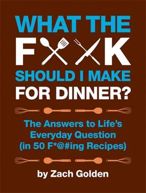 What the F*@# Should I Make for Dinner?: The Answers to Lifes Everyday Question (in 50 F*@#ing Recipes) de Zach Golden