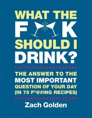 What the F*@# Should I Drink?: The Answers to Life's Most Important Question of Your Day (in 75 F*@#ing Recipes) de Zach Golden