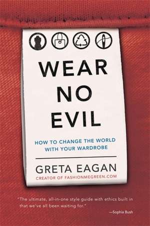 Wear No Evil: How to Change the World with Your Wardrobe de Greta Eagan