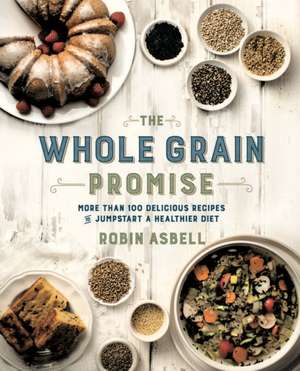 The Whole Grain Promise: More Than 100 Recipes to Jumpstart a Healthier Diet de Robin Asbell