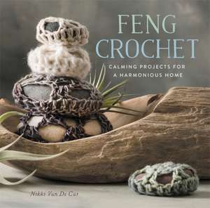 Feng Crochet: Calming Projects for a Harmonious Home de Nikki Van De Car