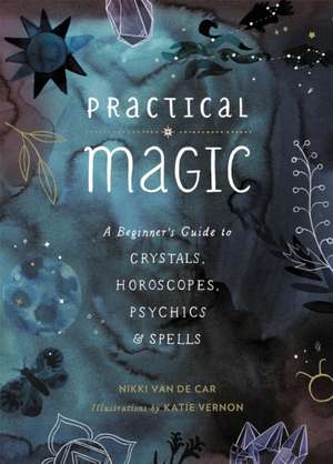 Practical Magic: A Beginner's Guide to Crystals, Horoscopes, Psychics, and Spells de Nikki Van De Car