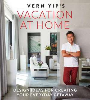 Vern Yip's Vacation at Home: Design Ideas for Creating Your Everyday Getaway de Vern Yip