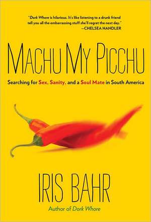 Machu My Picchu: Searching for Sex, Sanity, and a Soul Mate in South America de Iris Bahr