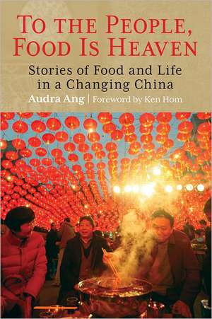 To the People, Food Is Heaven: Stories of Food and Life in a Changing China de Audra Ang