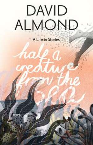 Half a Creature from the Sea: A Life in Stories de David Almond