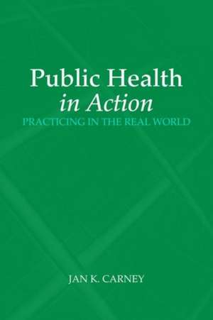 Public Health in Action: Practicing in the Real World de Jan K. Carney