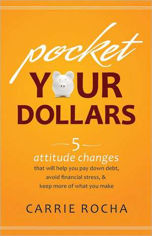 Pocket Your Dollars: 5 Attitude Changes That Will Help You Pay Down Debt, Avoid Financial Stress, & Keep More of What You Make de Carrie Rocha